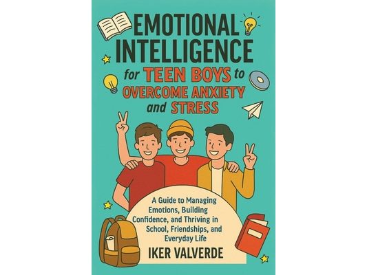 Emotional Intelligence for Teen Boys to Overcome Anxiety and Stress: A guide to managing emotions building confidence, amd thriving in school, friends