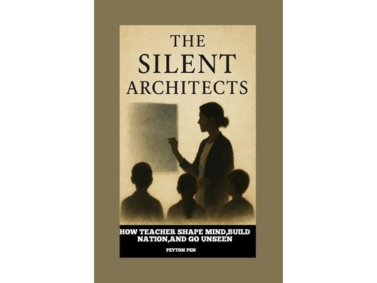The Silent Architects: HOW TEACHERS BUIlD MiND, SHAPE NATION, AND GO UNSEEN