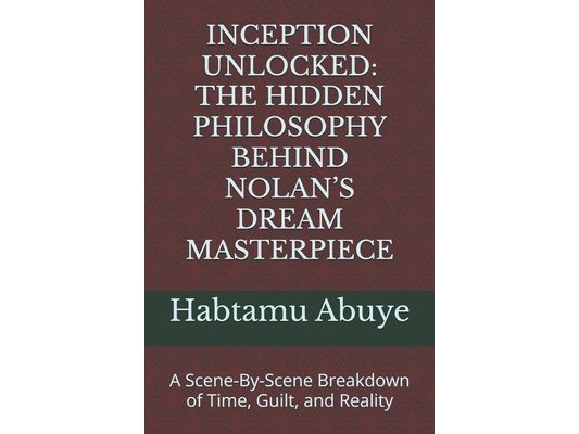 Inception Unlocked: THE HIDDEN PHILOSOPHY BEHIND NOLAN'S DREAM MASTERPIECE: A Scene-By-Scene Breakdown of Time, Guilt, and Reality