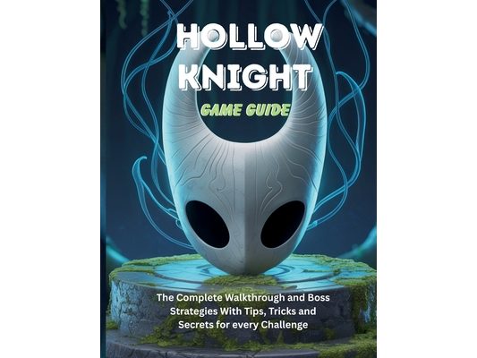 Hollow Knight Game Guide: The Complete Walkthrough and Boss Strategies With Tips Tricks and Secrets for every Challenge