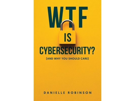 WTF is Cybersecurity?: (And Why You Should Care): The No-Nonsense Guide for Small Business Owners, Entrepreneurs, and the Tech-Curious