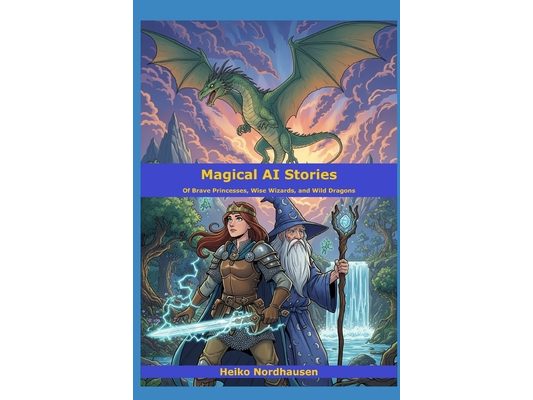 Magical AI Stories - Of Brave Princesses, Wise Wizards, and Wild Dragons: 33 Imaginative Tales for Young and Grown-Up Explorers Created by AI