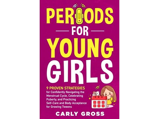 Periods for Young Girls: 9 Proven Strategies for Confidently Navigating the Menstrual Cycle, Celebrating Puberty, and Practicing Self-Care and Body Ac