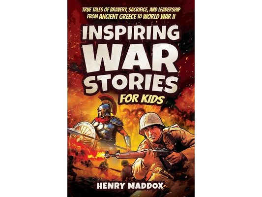 Inspiring War Stories for Kids: True Tales of Bravery, Sacrifice, and Leadership from Ancient Greece to World War II
