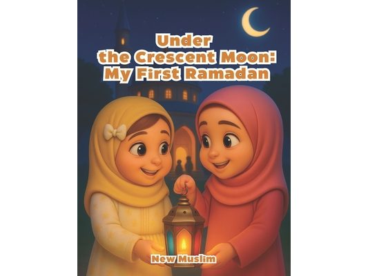 Under the Crescent Moon: My First Ramadan - Islamic Story for Kids About Family, Faith, Prayer, and Fasting: Inspiring Curiosity and Love for Faith in