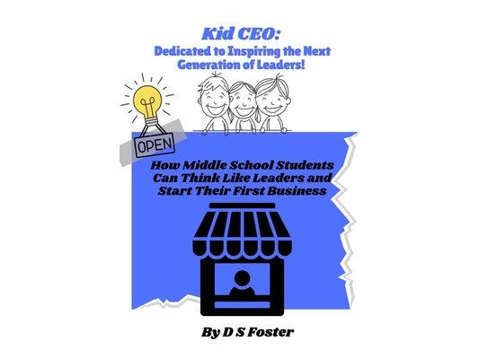 Kid CEO: Dedicated To Inspiring the Next Generation of Leaders!: How Middle School Students Can Think Like leaders and Start Their First Business