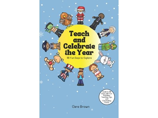 Teach and Celebrate the Year: 118 Fun Days to Explore: Fun Activities, Fascinating Facts, and Teaching Tips for Every Celebration