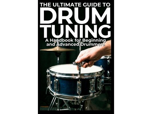 The Ultimate Guide to Drum Tuning: A Handbook for Beginning and Advanced Drummers: The Ultimate Guide to Drum Tuning: Master Your Sound with Step-by-S