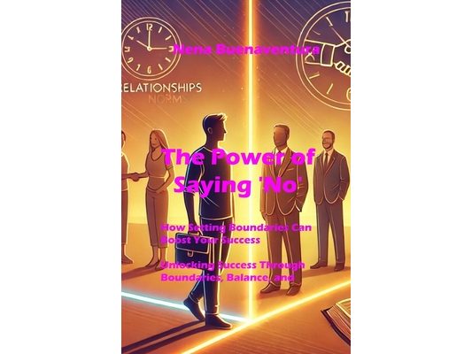 The Power of Saying 'No': How Setting Boundaries Can Boost Your Success: Unlocking Success Through Boundaries, Balance, and Self-Care