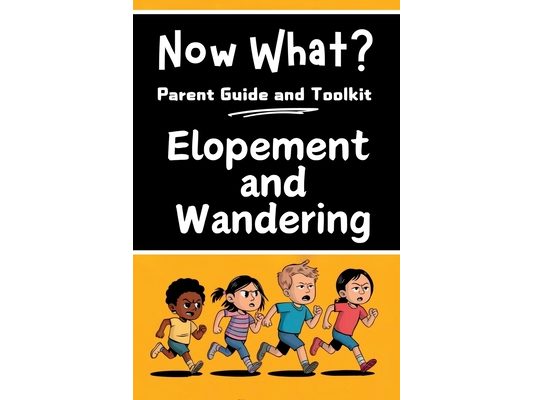 Now What? Parent Guide and Toolkit: Elopement and Wandering: Step-by-Step Strategies to Keep Children Safe, Strengthen Family and Bring Peace of Mind