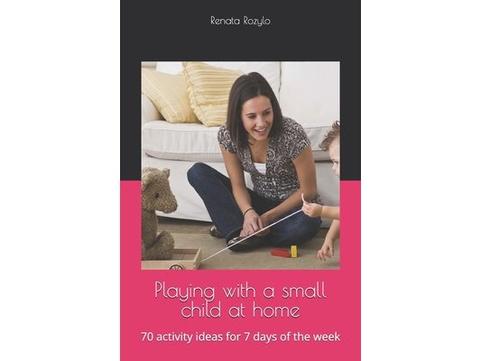 Playing with a small child at home: 70 activity ideas for 7 days of the week