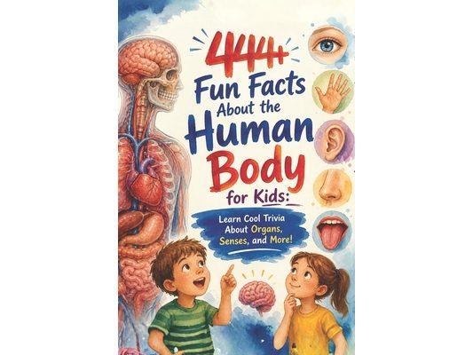 444+ Fun Facts About the Human Body for Kids: Learn Cool Trivia About Organs, Senses, and More!: A Child-Friendly Journey Through Anatomy, Filled With
