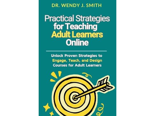 Practical Strategies for Teaching Adult Learners Online: Unlock Proven Strategies to Engage, Teach, and Design Courses for Adult Learners