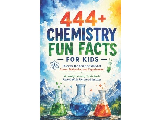 444+ Chemistry Fun Facts for Kids: Discover the Amazing World of Atoms, Molecules, and Experiments!: A Family-Friendly Trivia Book Packed With Picture