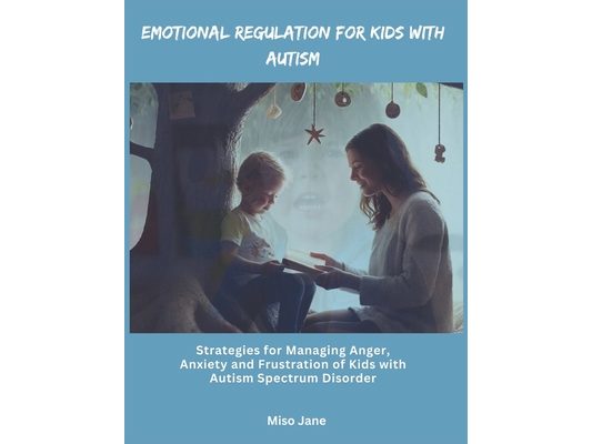 Emotional Regulation for Kids with Autism: Strategies for Managing Anger, Anxiety and Frustration of Children with Autism Spectrum Disorder
