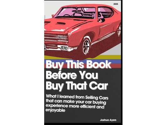 Buy This Book Before You Buy That Car: What I learned from Selling Cars that can make your car buying experience more efficient and enjoyable
