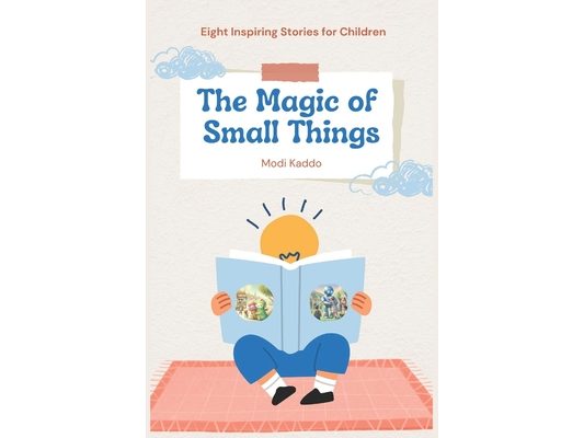 The Magic of Small Things: Eight Inspiring Stories for Children: Timeless Tales to Spark Imagination, Foster Kindness, and Nurture Young Hearts