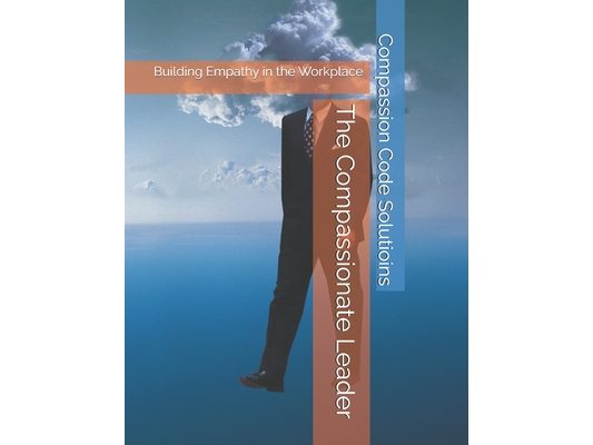 The Compassionate Leader: Building Empathy in the Workplace