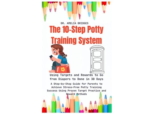 The 10-Step Potty Training System: Using Targets and Rewards to Go from Diapers to Done in 30 Days: A Step-by-Step Guide for Parents to Achieve Stress