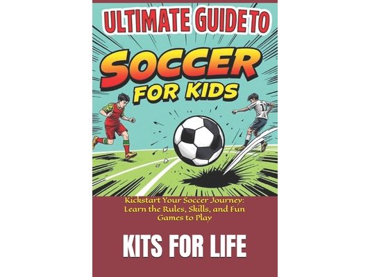 Ultimate Guide to Soccer for Kids: Kickstart Your Soccer Journey: Learn the Rules, Skills, and Fun Games to Play