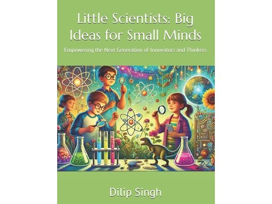 Little Scientists: Big Ideas for Small Minds: Empowering the Next Generation of Innovators and Thinkers