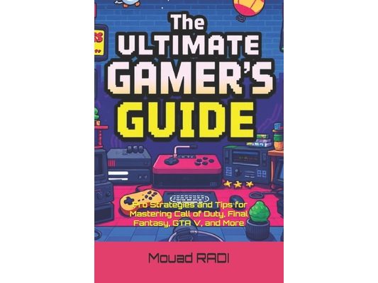 The Ultimate Gamer's Guide: Pro Strategies and Tips for Mastering Call of Duty, Final Fantasy, GTA V, and More: Unlock Hidden Secrets, Dominate Gamepl