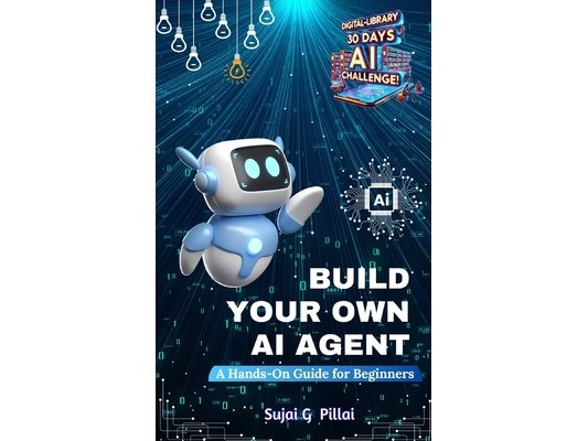 Build Your Own AI Agent: A Hands-On Guide for Beginners: Learn to Design, Build, and Deploy Your First AI System