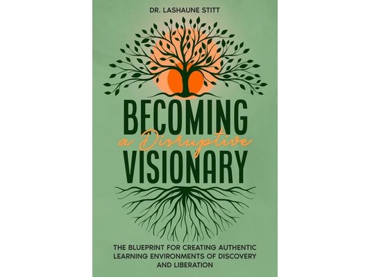 Becoming A Disruptive Visionary: The Blueprint for Creating Authentic Learning Environments of Discovery and Liberation