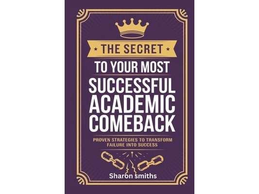 The Secret to Your Most Successful Academic Comeback: Proven Strategies to Transform Failure into Success