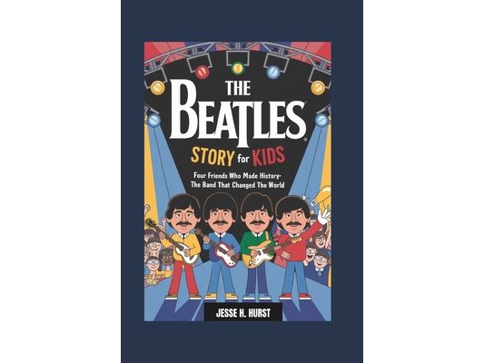 The Beatles Story for Kids: Four Friends Who Made History- The Band That Changed the World