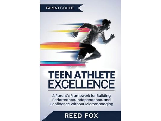Teen Athlete Excellence: A Parent's Framework for Building Performance, Independence, and Confidence Without Micromanaging