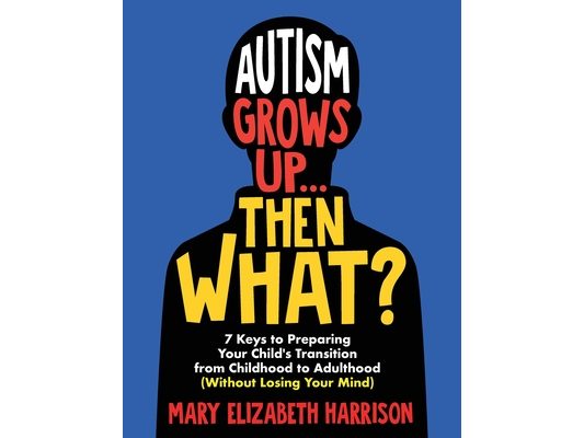 Autism Grows Up...Then What?: 7 Keys to Preparing Your Child's Transition from Childhood to Adulthood (Without Losing Your Mind)
