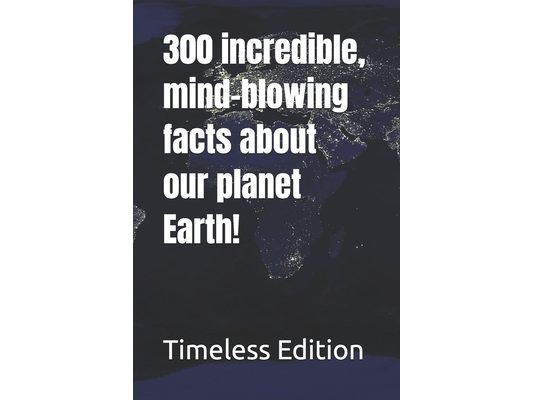 300 incredible, mind-blowing facts about our planet Earth!