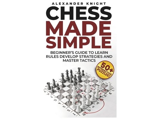 Chess Made Simple: A Beginner's Guide to Learn Rules, Develop Strategies, Master Tactics, Visualize Moves, and Build Confidence to Win More Games!
