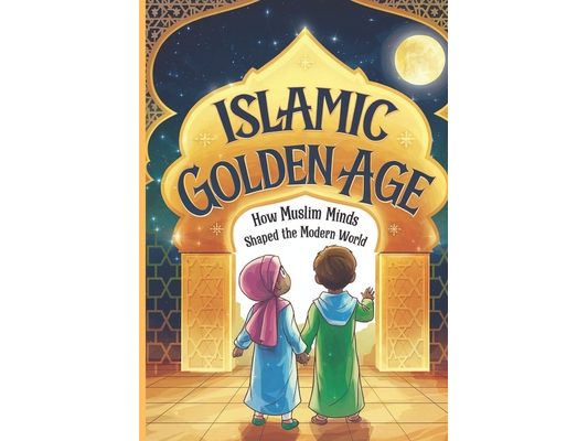 Islamic Golden Age: How Muslim Minds Shaped the Modern World A Guide For Young Muslim Kids Ages 8+