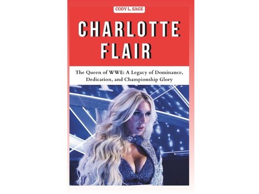 Charlotte Flair: The Queen of WWE: A Legacy of Dominance, Dedication, and Championship Glory