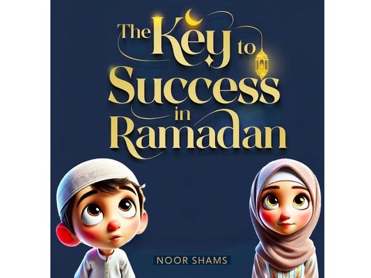 The Key to Success in Ramadan: A Children's Guide to Fasting, Prayer, and Good Deeds: An Inspiring Islamic Book for Kids About Kindness, Patience, and
