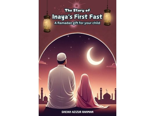 The Story of Inaya's First Fast: A Ramadan Gift for Your Child: A Heartwarming Tale of Faith, Patience, and the Spirit of Ramadan