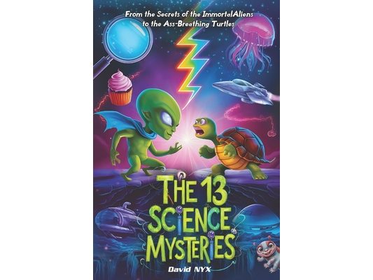 The 13 Science Mysteries: From the Secrets of the Immortal Aliens to the Ass-Breathing Turtles