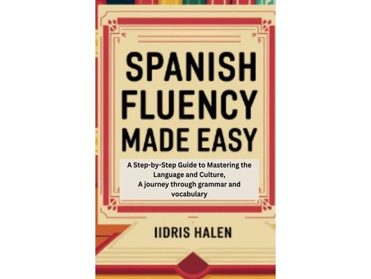 Spanish Fluency Made Easy: A Step-by-step Guide to Mastering the Language and Culture, A journey through grammar and vocabulary