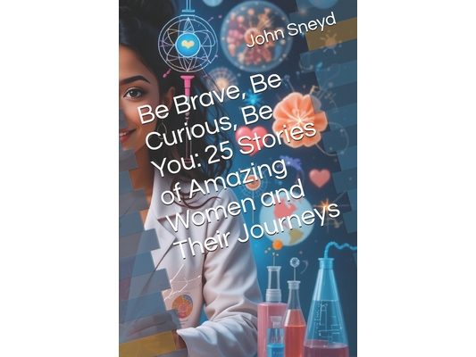 Be Brave, Be Curious, Be You: 25 Stories of Amazing Women and Their Journeys