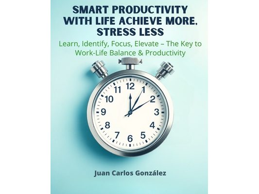 Smart Productivity with LIFE Achieve More, Stress Less: Learn, Identify, Focus, Elevate The Key to Work-Life Balance & Productivity
