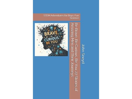 Be Brave, Be Curious, Be You: 27 Stories of Amazing Men and Their Journeys: STEM Adventures for Boys: Fun Science