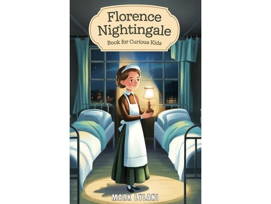 Florence Nightingale Book for Curious Kids: The True Story of the Woman Who Transformed Hospitals Forever