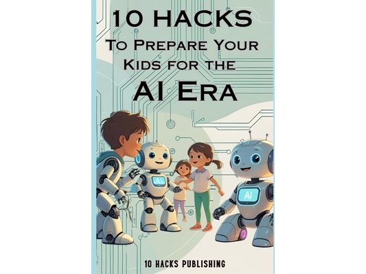 10 Hacks to Prepare Your Kids for the AI Future: A Guide for Parents and Educators