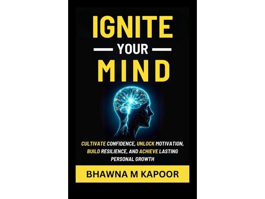 Ignite Your Mind: Cultivate Confidence, Unlock Motivation, Build Resilience, And Achieve Lasting Personal Growth