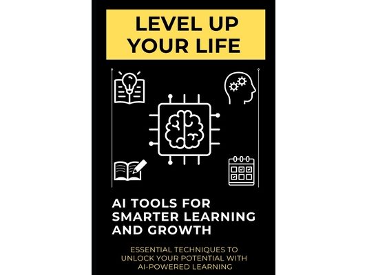 Level Up Your Life: AI Tools for Smarter Learning and Growth: Essential Techniques to Unlock Your Potential with AI-Powered Learning
