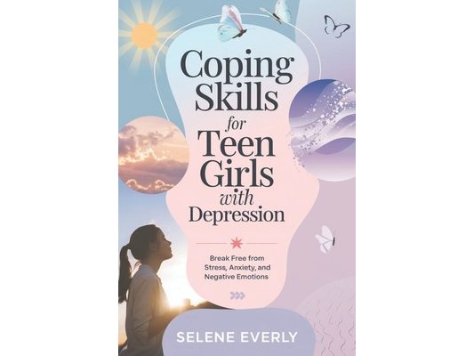 Coping Skills for Teen Girls with Depression: Break Free from Stress, Anxiety, and Negative Emotions