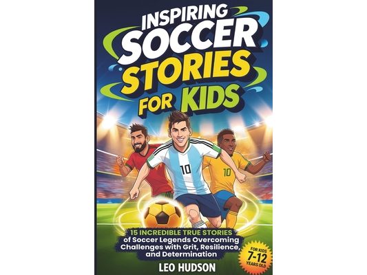 Inspiring Soccer Stories for Kids: 15 Incredible True Stories of Soccer Legends Overcoming Challenges with Grit, Resilience, and Determination