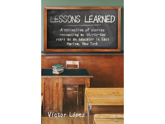 Lessons Learned: A collection of stories recounting my thirty-two years as an educator in East Harlem, New York